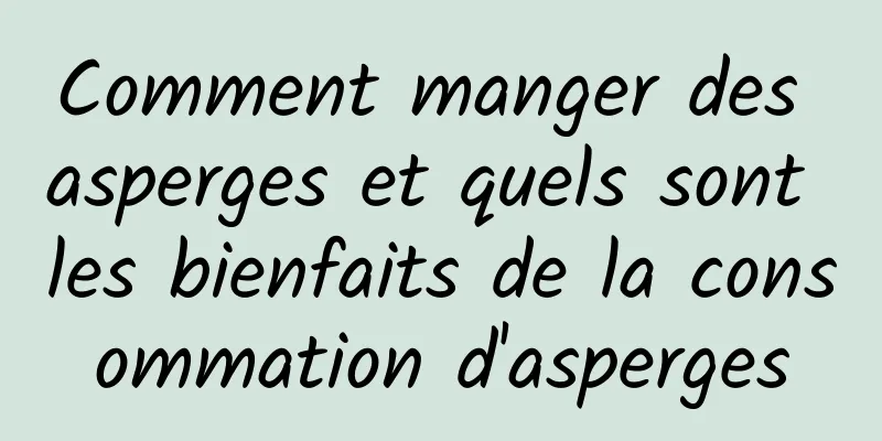 Comment manger des asperges et quels sont les bienfaits de la consommation d'asperges