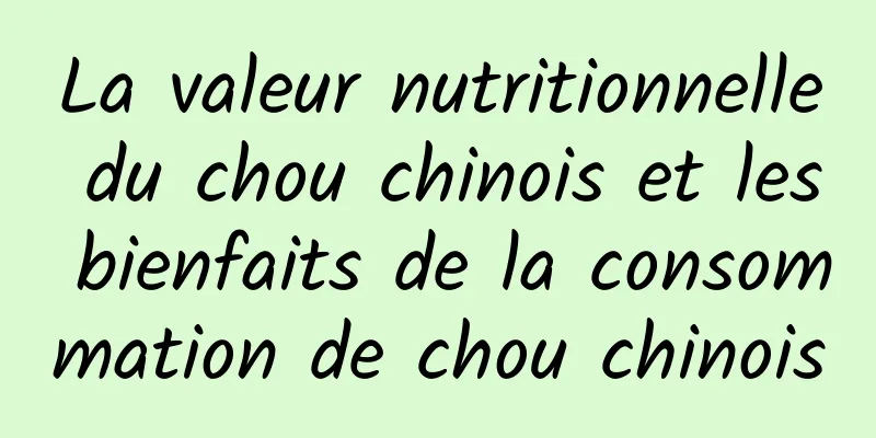 La valeur nutritionnelle du chou chinois et les bienfaits de la consommation de chou chinois