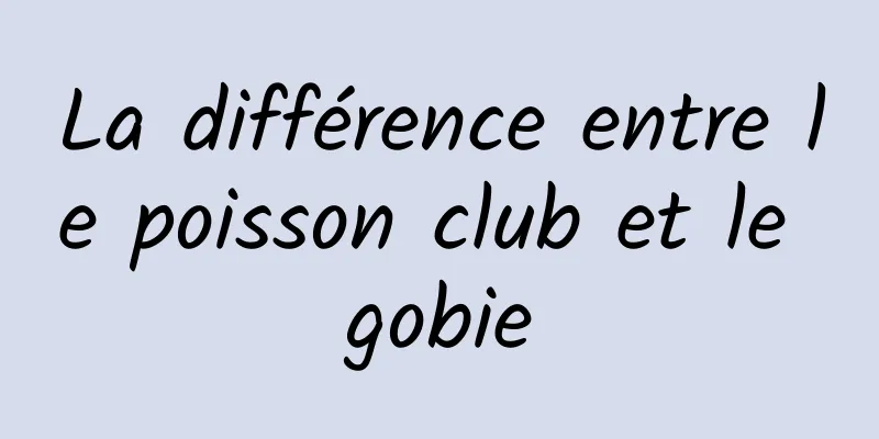 La différence entre le poisson club et le gobie