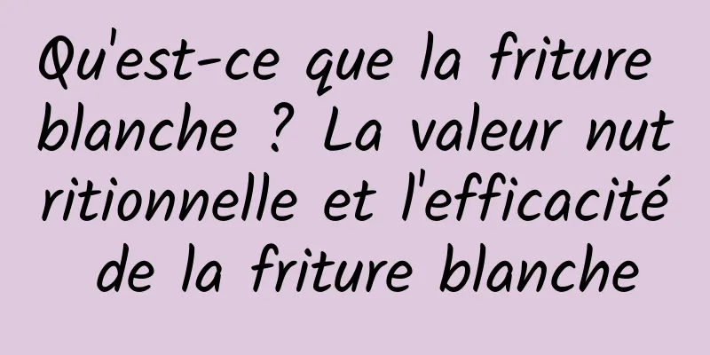 Qu'est-ce que la friture blanche ? La valeur nutritionnelle et l'efficacité de la friture blanche