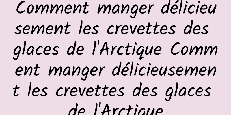 Comment manger délicieusement les crevettes des glaces de l'Arctique Comment manger délicieusement les crevettes des glaces de l'Arctique