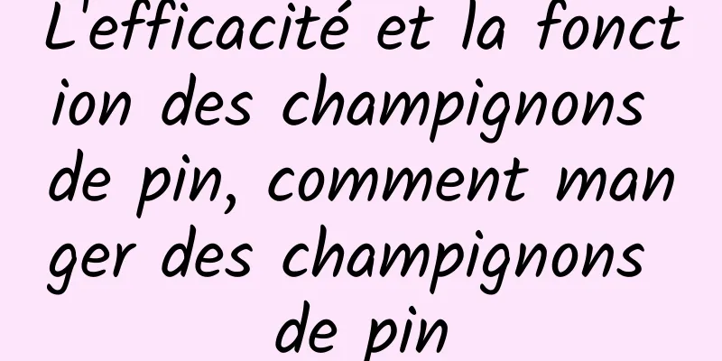 L'efficacité et la fonction des champignons de pin, comment manger des champignons de pin