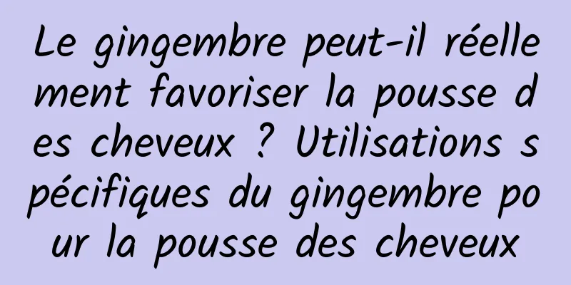 Le gingembre peut-il réellement favoriser la pousse des cheveux ? Utilisations spécifiques du gingembre pour la pousse des cheveux