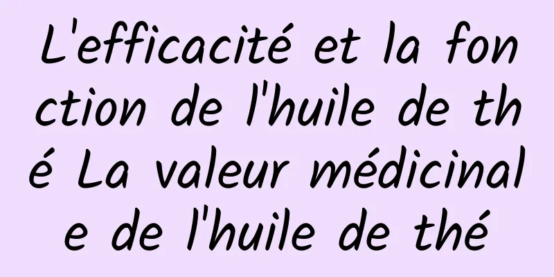 L'efficacité et la fonction de l'huile de thé La valeur médicinale de l'huile de thé