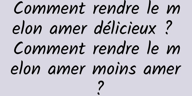 Comment rendre le melon amer délicieux ? Comment rendre le melon amer moins amer ?