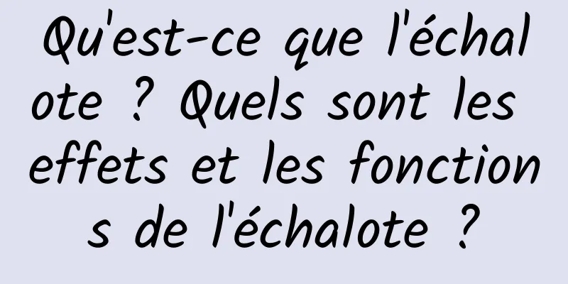 Qu'est-ce que l'échalote ? Quels sont les effets et les fonctions de l'échalote ?