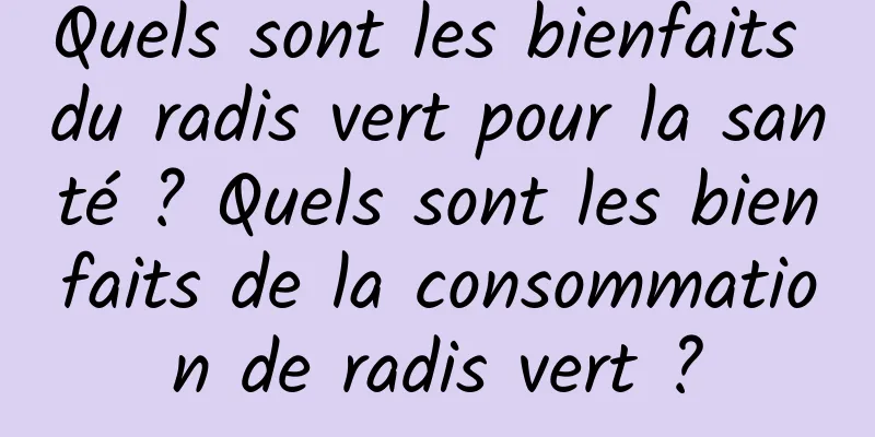 Quels sont les bienfaits du radis vert pour la santé ? Quels sont les bienfaits de la consommation de radis vert ?