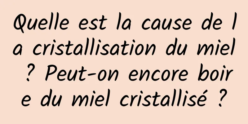 Quelle est la cause de la cristallisation du miel ? Peut-on encore boire du miel cristallisé ?