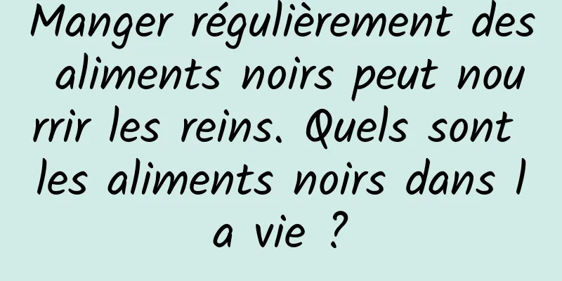 Manger régulièrement des aliments noirs peut nourrir les reins. Quels sont les aliments noirs dans la vie ?