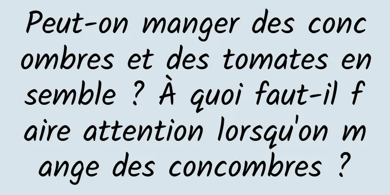 Peut-on manger des concombres et des tomates ensemble ? À quoi faut-il faire attention lorsqu'on mange des concombres ?