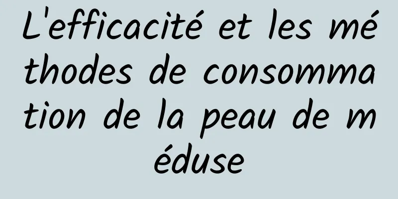 L'efficacité et les méthodes de consommation de la peau de méduse