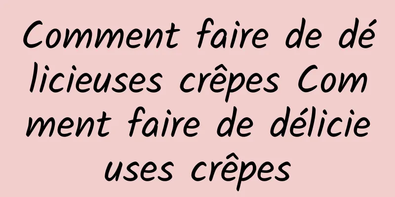 Comment faire de délicieuses crêpes Comment faire de délicieuses crêpes