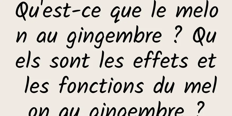 Qu'est-ce que le melon au gingembre ? Quels sont les effets et les fonctions du melon au gingembre ?