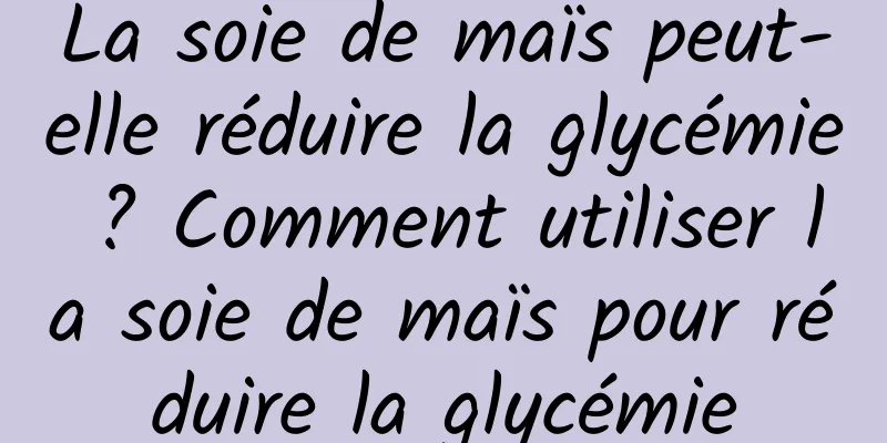 La soie de maïs peut-elle réduire la glycémie ? Comment utiliser la soie de maïs pour réduire la glycémie