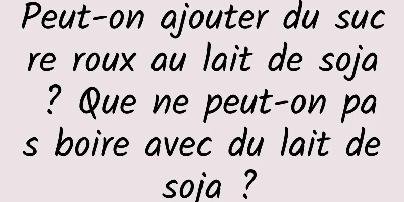 Peut-on ajouter du sucre roux au lait de soja ? Que ne peut-on pas boire avec du lait de soja ?