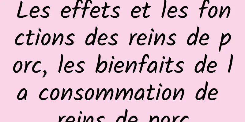 Les effets et les fonctions des reins de porc, les bienfaits de la consommation de reins de porc