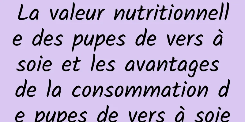 La valeur nutritionnelle des pupes de vers à soie et les avantages de la consommation de pupes de vers à soie