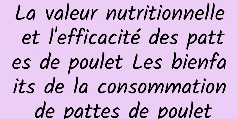 La valeur nutritionnelle et l'efficacité des pattes de poulet Les bienfaits de la consommation de pattes de poulet