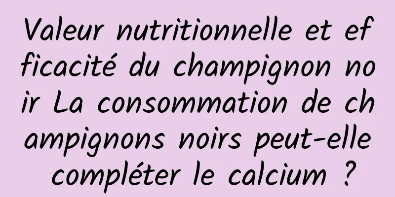 Valeur nutritionnelle et efficacité du champignon noir La consommation de champignons noirs peut-elle compléter le calcium ?