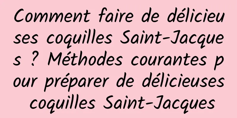 Comment faire de délicieuses coquilles Saint-Jacques ? Méthodes courantes pour préparer de délicieuses coquilles Saint-Jacques