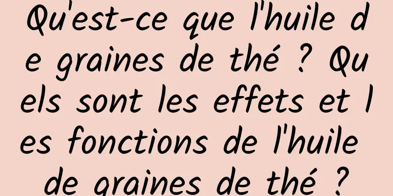 Qu'est-ce que l'huile de graines de thé ? Quels sont les effets et les fonctions de l'huile de graines de thé ?