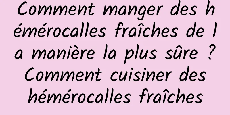 Comment manger des hémérocalles fraîches de la manière la plus sûre ? Comment cuisiner des hémérocalles fraîches