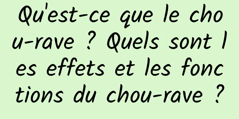 Qu'est-ce que le chou-rave ? Quels sont les effets et les fonctions du chou-rave ?