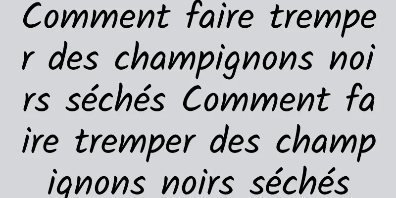 Comment faire tremper des champignons noirs séchés Comment faire tremper des champignons noirs séchés