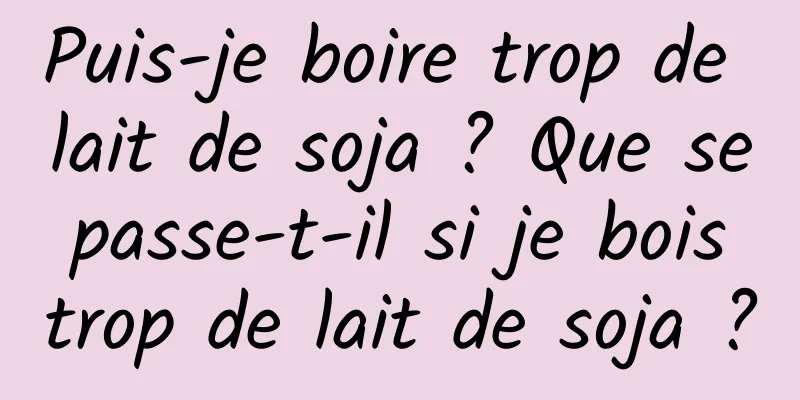 Puis-je boire trop de lait de soja ? Que se passe-t-il si je bois trop de lait de soja ?