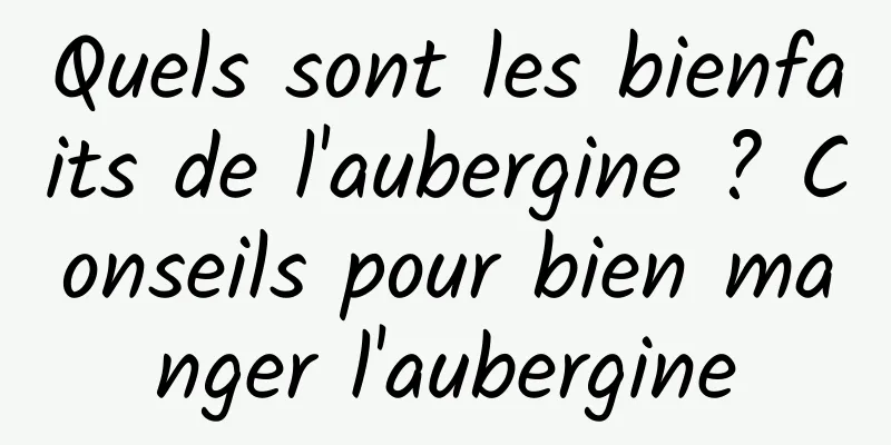 Quels sont les bienfaits de l'aubergine ? Conseils pour bien manger l'aubergine