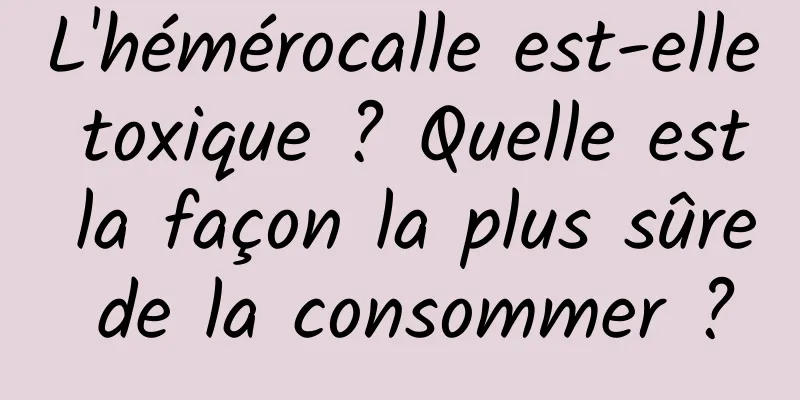 L'hémérocalle est-elle toxique ? Quelle est la façon la plus sûre de la consommer ?