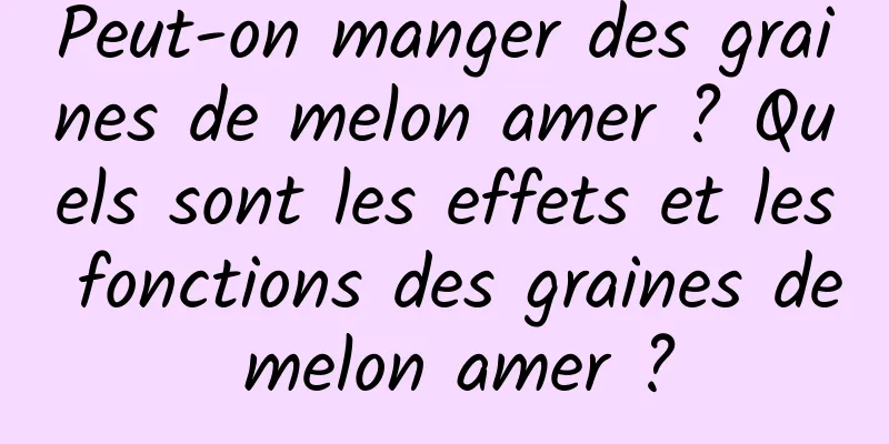 Peut-on manger des graines de melon amer ? Quels sont les effets et les fonctions des graines de melon amer ?