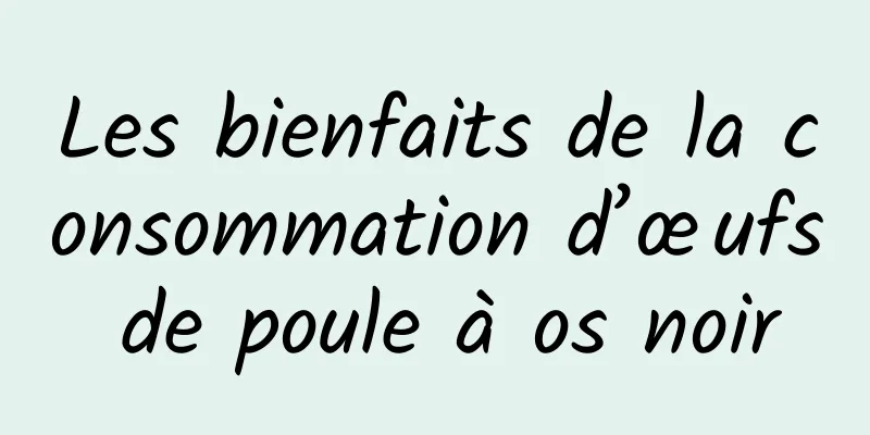 Les bienfaits de la consommation d’œufs de poule à os noir