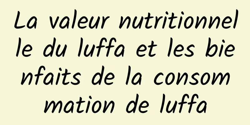 La valeur nutritionnelle du luffa et les bienfaits de la consommation de luffa