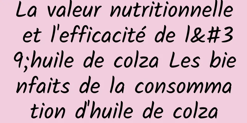 La valeur nutritionnelle et l'efficacité de l'huile de colza Les bienfaits de la consommation d'huile de colza