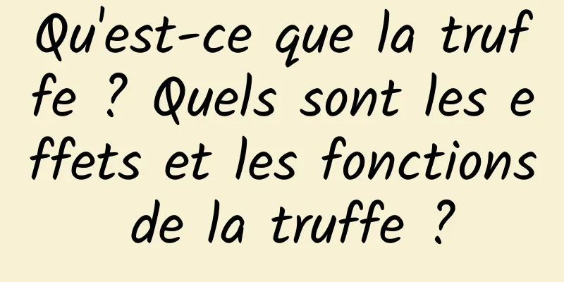 Qu'est-ce que la truffe ? Quels sont les effets et les fonctions de la truffe ?