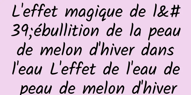 L'effet magique de l'ébullition de la peau de melon d'hiver dans l'eau L'effet de l'eau de peau de melon d'hiver