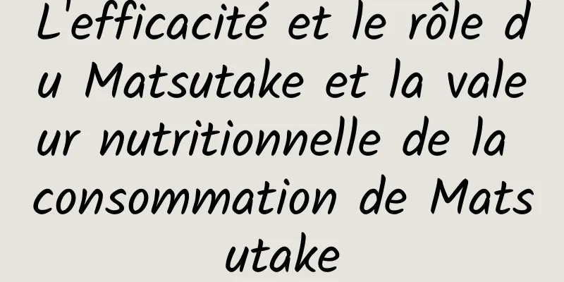 L'efficacité et le rôle du Matsutake et la valeur nutritionnelle de la consommation de Matsutake