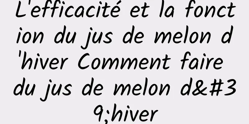 L'efficacité et la fonction du jus de melon d'hiver Comment faire du jus de melon d'hiver