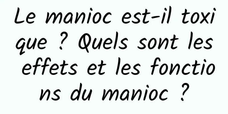 Le manioc est-il toxique ? Quels sont les effets et les fonctions du manioc ?