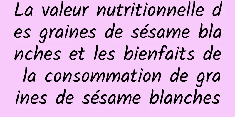 La valeur nutritionnelle des graines de sésame blanches et les bienfaits de la consommation de graines de sésame blanches