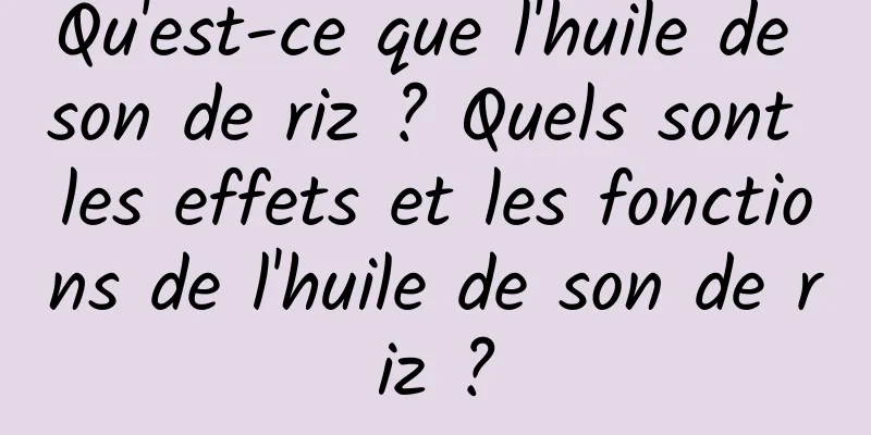 Qu'est-ce que l'huile de son de riz ? Quels sont les effets et les fonctions de l'huile de son de riz ?