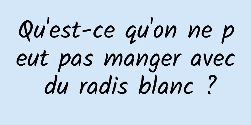 Qu'est-ce qu'on ne peut pas manger avec du radis blanc ?