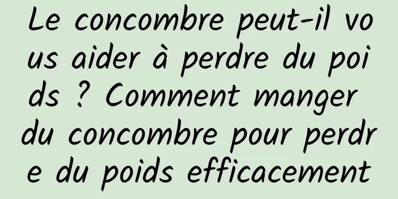 Le concombre peut-il vous aider à perdre du poids ? Comment manger du concombre pour perdre du poids efficacement