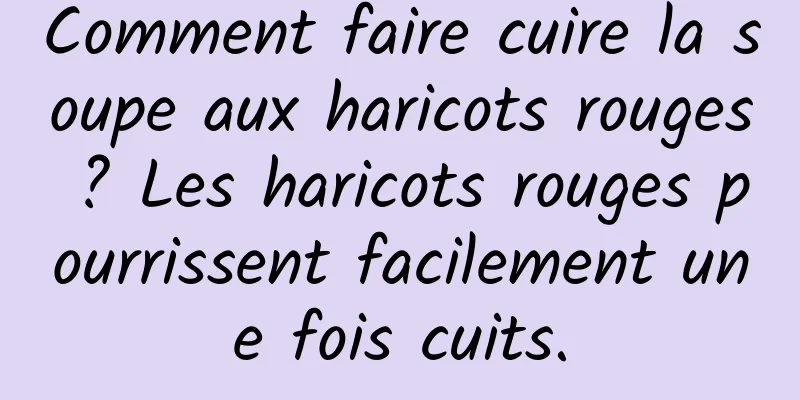 Comment faire cuire la soupe aux haricots rouges ? Les haricots rouges pourrissent facilement une fois cuits.