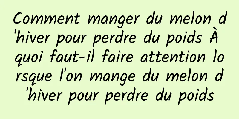 Comment manger du melon d'hiver pour perdre du poids À quoi faut-il faire attention lorsque l'on mange du melon d'hiver pour perdre du poids