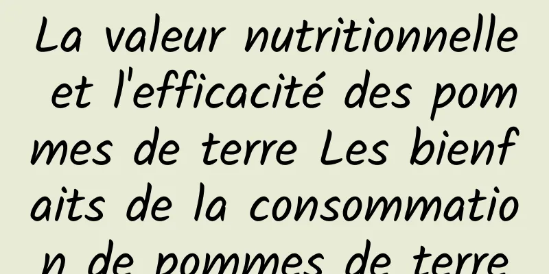 La valeur nutritionnelle et l'efficacité des pommes de terre Les bienfaits de la consommation de pommes de terre