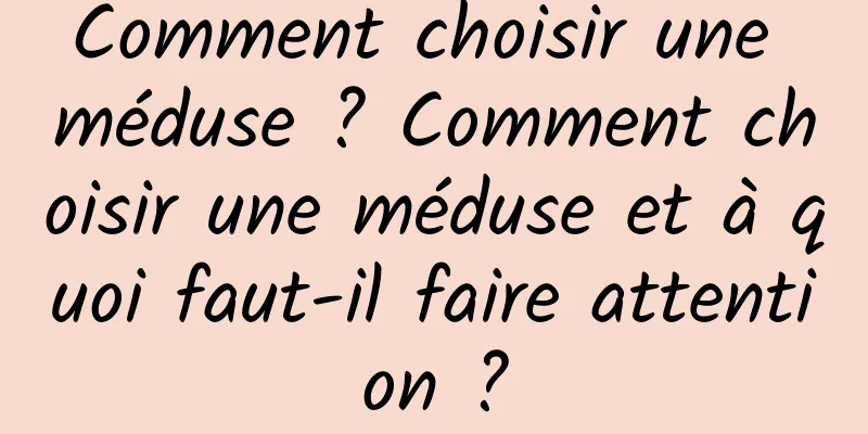 Comment choisir une méduse ? Comment choisir une méduse et à quoi faut-il faire attention ?