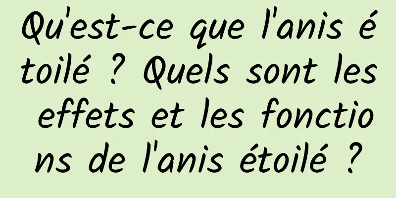 Qu'est-ce que l'anis étoilé ? Quels sont les effets et les fonctions de l'anis étoilé ?