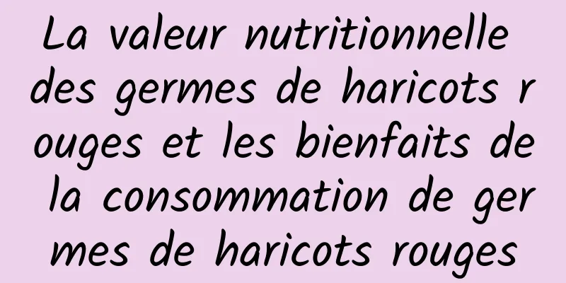 La valeur nutritionnelle des germes de haricots rouges et les bienfaits de la consommation de germes de haricots rouges